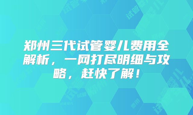 郑州三代试管婴儿费用全解析，一网打尽明细与攻略，赶快了解！