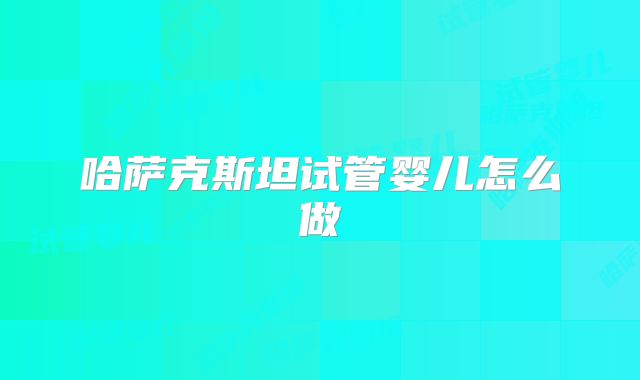 哈萨克斯坦试管婴儿怎么做