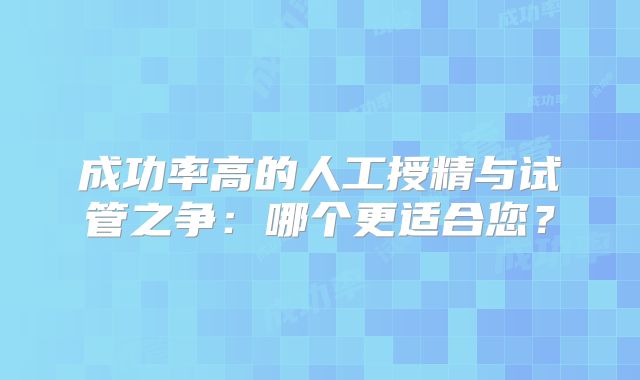 成功率高的人工授精与试管之争：哪个更适合您？