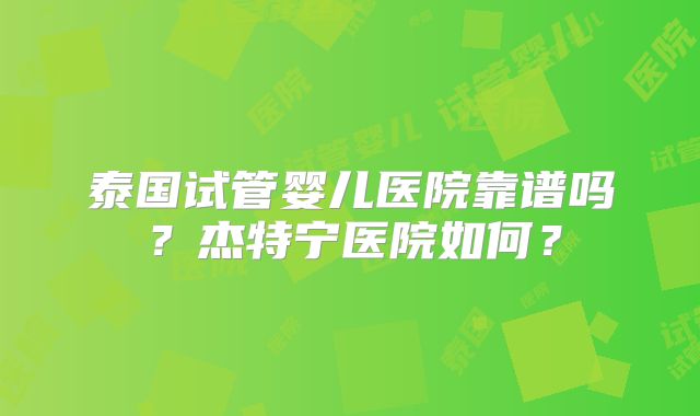 泰国试管婴儿医院靠谱吗？杰特宁医院如何？
