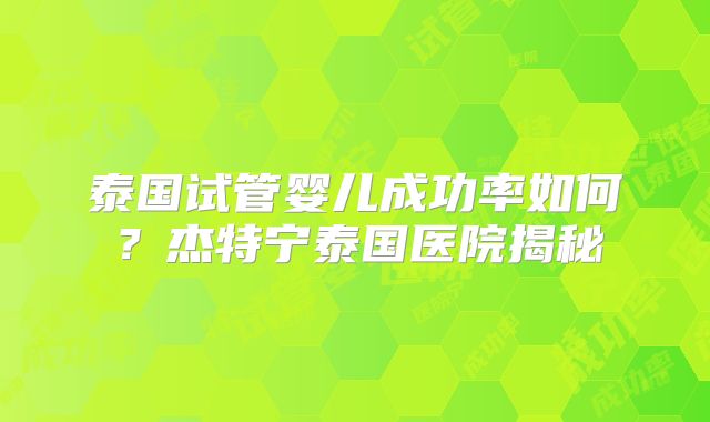 泰国试管婴儿成功率如何？杰特宁泰国医院揭秘
