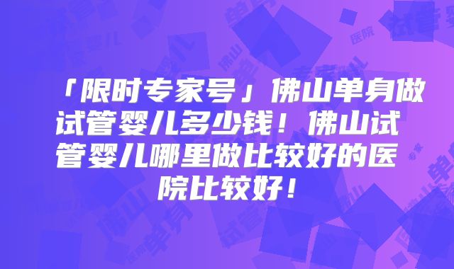 「限时专家号」佛山单身做试管婴儿多少钱!佛山试管婴儿哪里做比较好的医院比较好!
