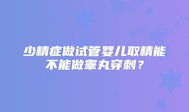 少精症做试管婴儿取精能不能做睾丸穿刺？