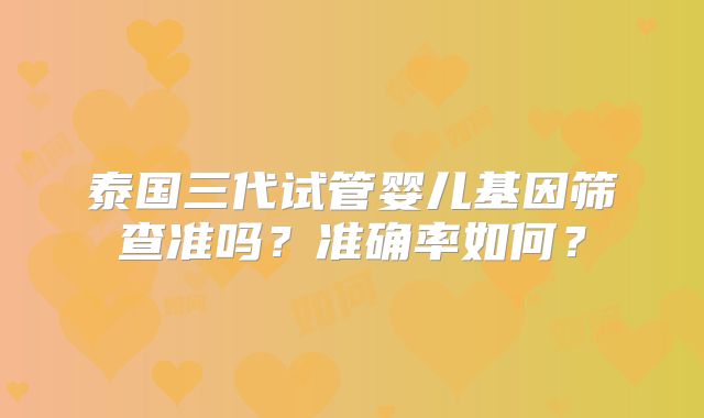 泰国三代试管婴儿基因筛查准吗？准确率如何？