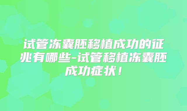 试管冻囊胚移植成功的征兆有哪些-试管移植冻囊胚成功症状！