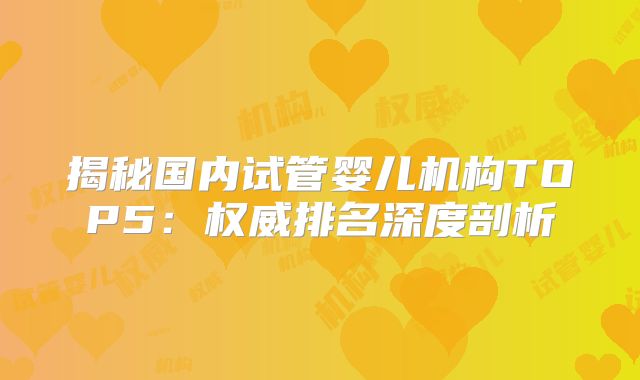 揭秘国内试管婴儿机构TOP5：权威排名深度剖析