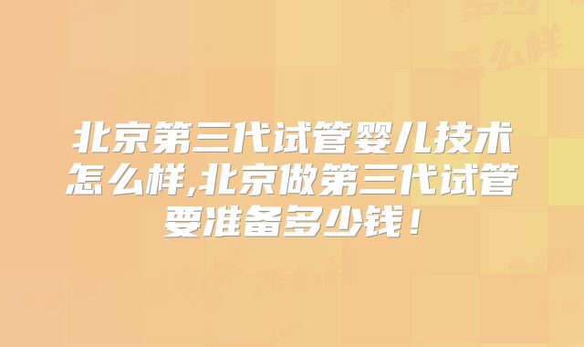 北京第三代试管婴儿技术怎么样,北京做第三代试管要准备多少钱!