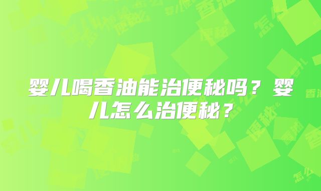 婴儿喝香油能治便秘吗？婴儿怎么治便秘？