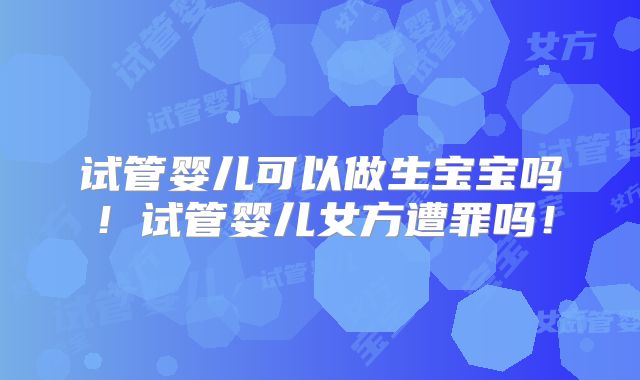 试管婴儿可以做生宝宝吗！试管婴儿女方遭罪吗！