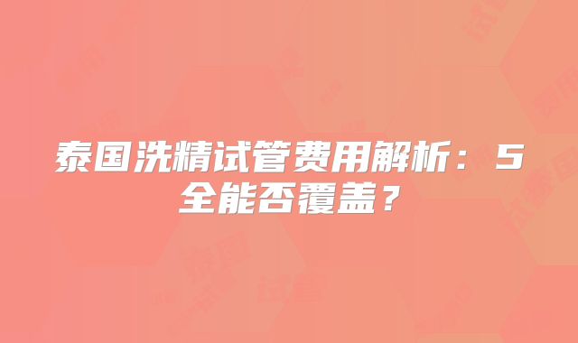 泰国洗精试管费用解析:5全能否覆盖?
