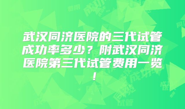 武汉同济医院的三代试管成功率多少?附武汉同济医院第三代试管费用一览!