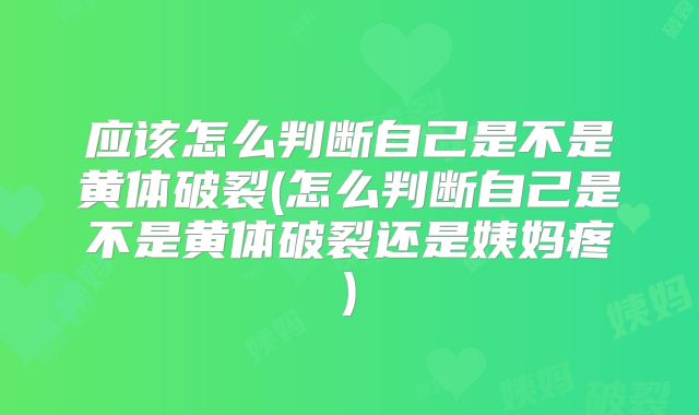 应该怎么判断自己是不是黄体破裂(怎么判断自己是不是黄体破裂还是姨妈疼)