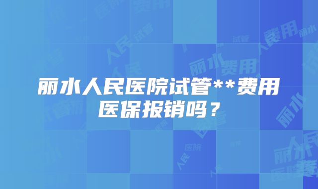 丽水人民医院试管**费用医保报销吗?
