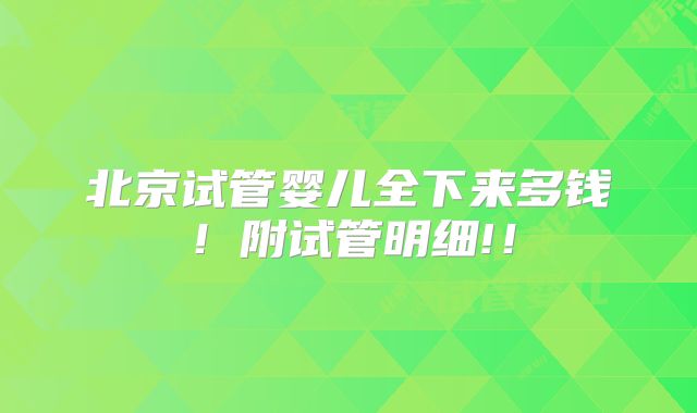 北京试管婴儿全下来多钱!附试管明细!!