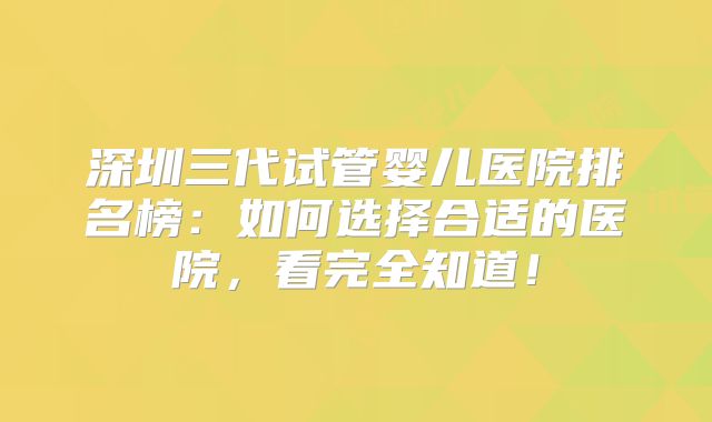 深圳三代试管婴儿医院排名榜：如何选择合适的医院，看完全知道！
