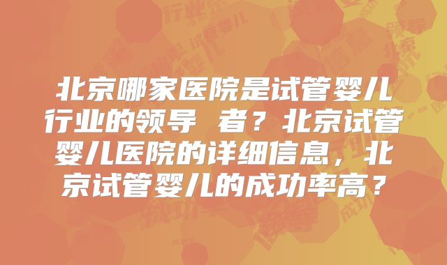 北京哪家医院是试管婴儿行业的领导 者？北京试管婴儿医院的详细信息，北京试管婴儿的成功率高？