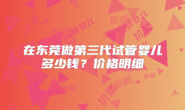 在东莞做第三代试管婴儿多少钱?价格明细