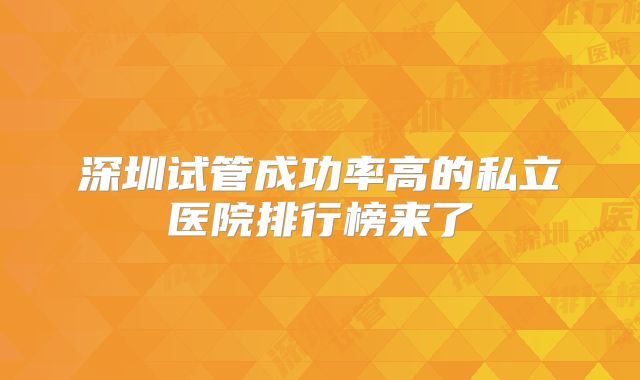 深圳试管成功率高的私立医院排行榜来了