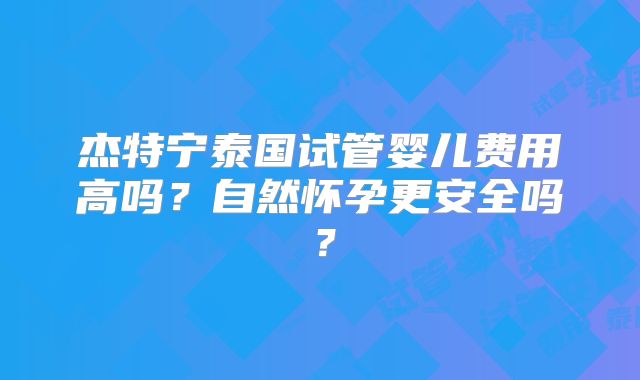 杰特宁泰国试管婴儿费用高吗？自然怀孕更安全吗？