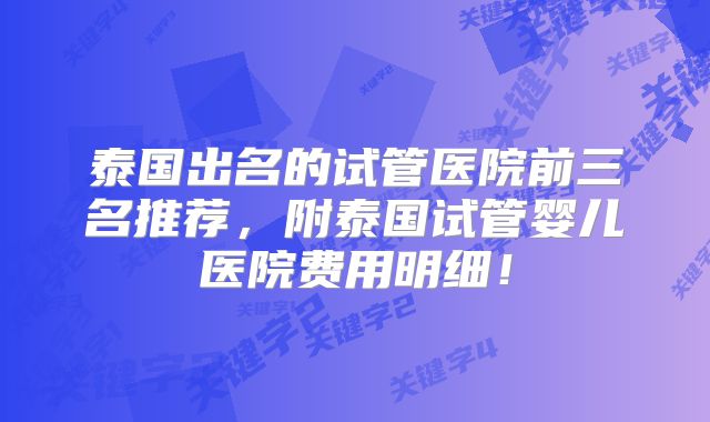 泰国出名的试管医院前三名推荐，附泰国试管婴儿医院费用明细！
