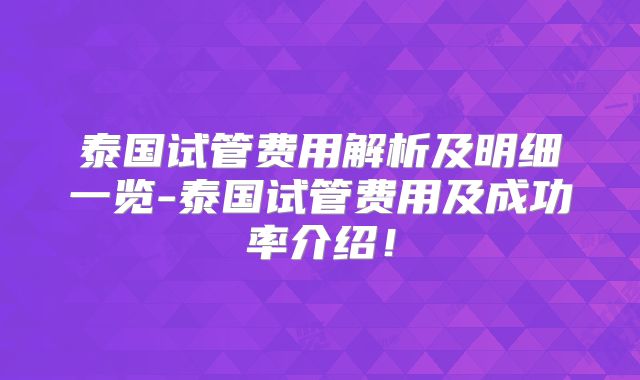 泰国试管费用解析及明细一览-泰国试管费用及成功率介绍！