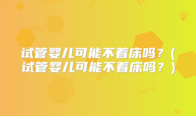 试管婴儿可能不着床吗？(试管婴儿可能不着床吗？)
