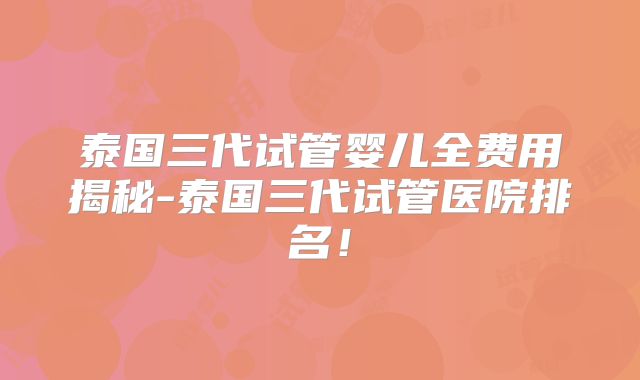 泰国三代试管婴儿全费用揭秘-泰国三代试管医院排名！