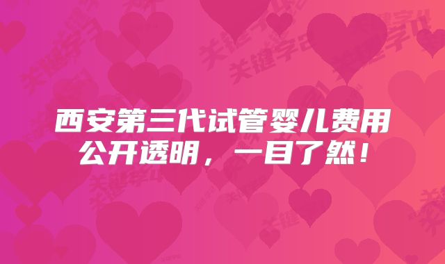 西安第三代试管婴儿费用公开透明，一目了然！