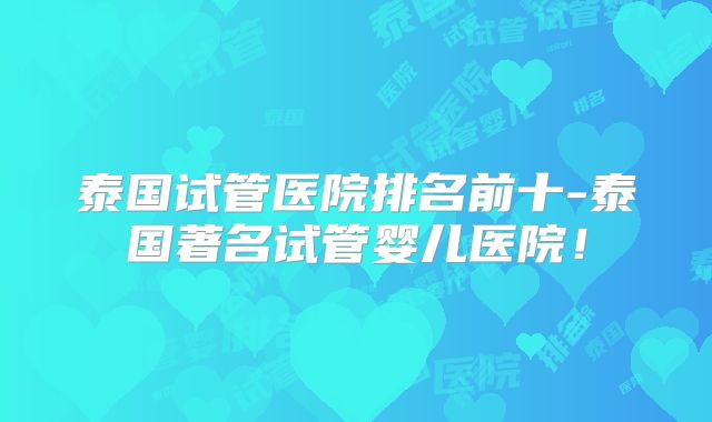 泰国试管医院排名前十-泰国著名试管婴儿医院！