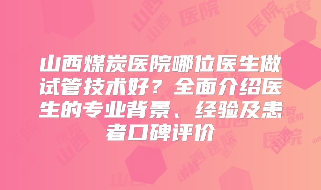 山西煤炭医院哪位医生做试管技术好？全面介绍医生的专业背景、经验及患者口碑评价