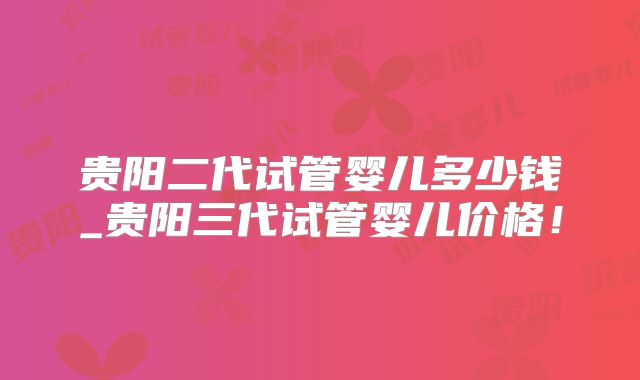 贵阳二代试管婴儿多少钱_贵阳三代试管婴儿价格！