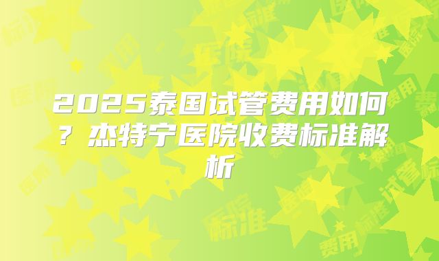 2025泰国试管费用如何？杰特宁医院收费标准解析