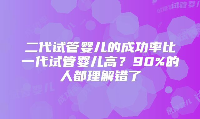 二代试管婴儿的成功率比一代试管婴儿高？90%的人都理解错了