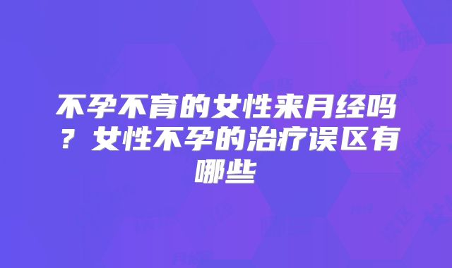 不孕不育的女性来月经吗？女性不孕的治疗误区有哪些