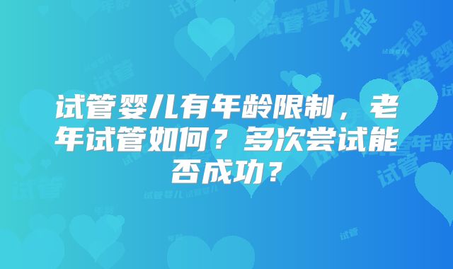 试管婴儿有年龄限制，老年试管如何？多次尝试能否成功？