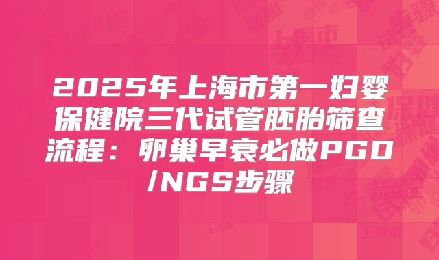 2025年上海市第一妇婴保健院三代试管胚胎筛查流程：卵巢早衰必做PGD/NGS步骤