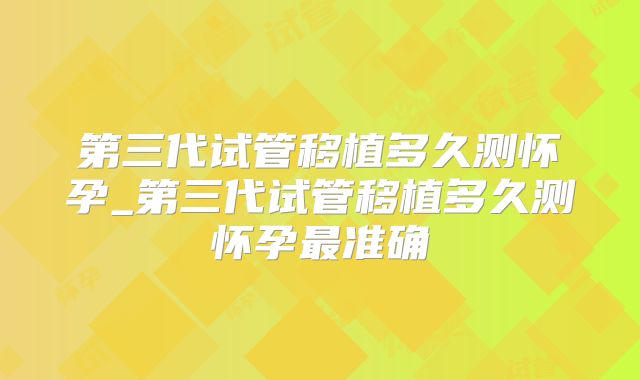 第三代试管移植多久测怀孕_第三代试管移植多久测怀孕最准确