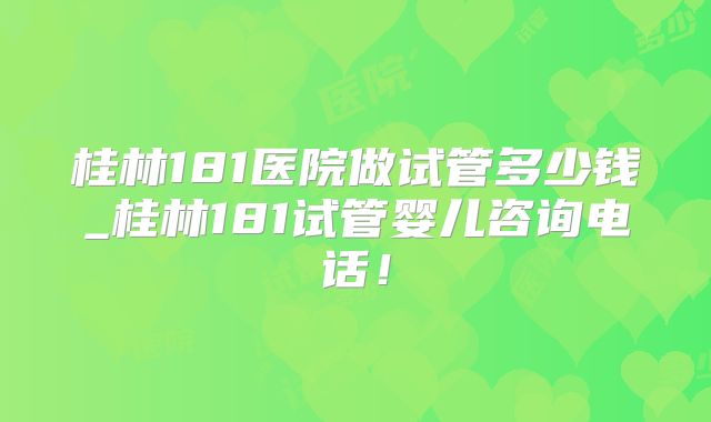 桂林181医院做试管多少钱_桂林181试管婴儿咨询电话!