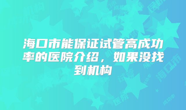 海口市能保证试管高成功率的医院介绍，如果没找到机构