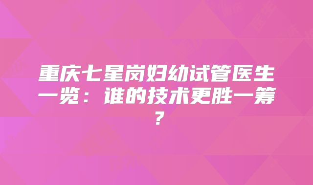 重庆七星岗妇幼试管医生一览：谁的技术更胜一筹？