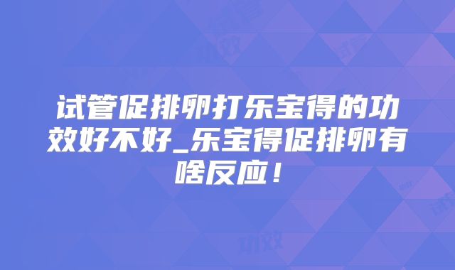 试管促排卵打乐宝得的功效好不好_乐宝得促排卵有啥反应!