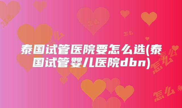 泰国试管医院要怎么选(泰国试管婴儿医院dbn)