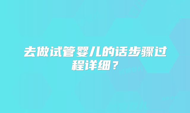 去做试管婴儿的话步骤过程详细？