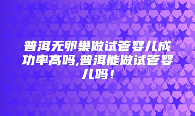 普洱无卵巢做试管婴儿成功率高吗,普洱能做试管婴儿吗!