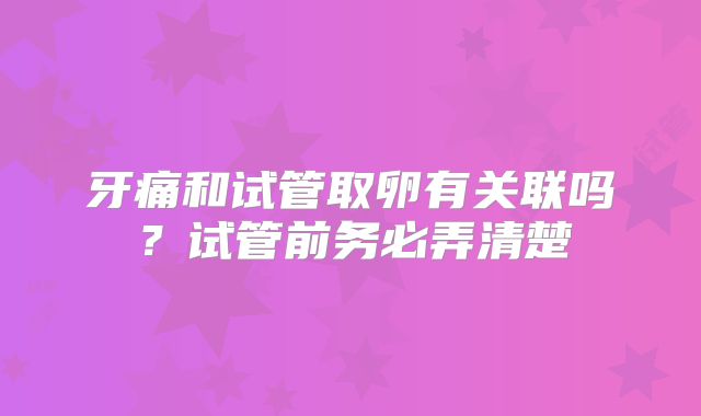 牙痛和试管取卵有关联吗？试管前务必弄清楚