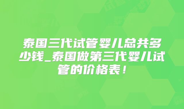 泰国三代试管婴儿总共多少钱_泰国做第三代婴儿试管的价格表！
