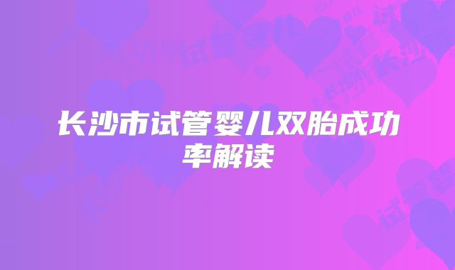 长沙市试管婴儿双胎成功率解读