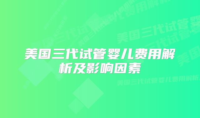 美国三代试管婴儿费用解析及影响因素