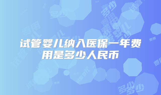 试管婴儿纳入医保一年费用是多少人民币