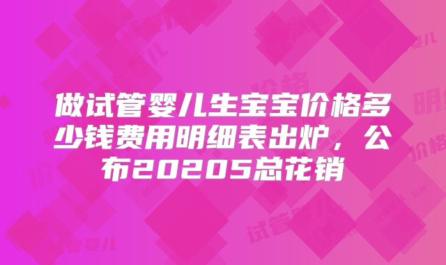 做试管婴儿生宝宝价格多少钱费用明细表出炉，公布20205总花销